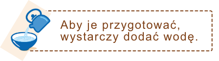 Aby je przygotować, wystarczy dodać wodę Aby je przygotować, wystarczy dodać wodę
